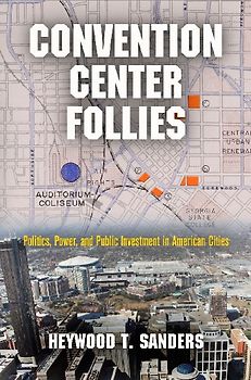 Convention Center Follies: Politics, Power, and Public Investment in American Cities (American Business, Politics, and Society) - Sanders, Heywood T.
