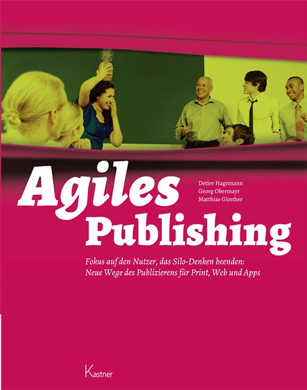 Agiles Publishing. Fokus auf den Nutzer, das Silo-Denken beenden: Neue Wege des Publizierens für Print, Web und Apps