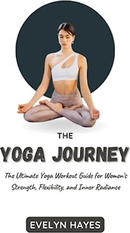 THE YOGA JOURNEY: The Ultimate Yoga Workout Guide for Women’s Strength, Flexibility, and Inner Radiance