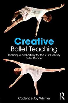 Creative Ballet Teaching: Technique and Artistry for the 21st Century Ballet Dancer