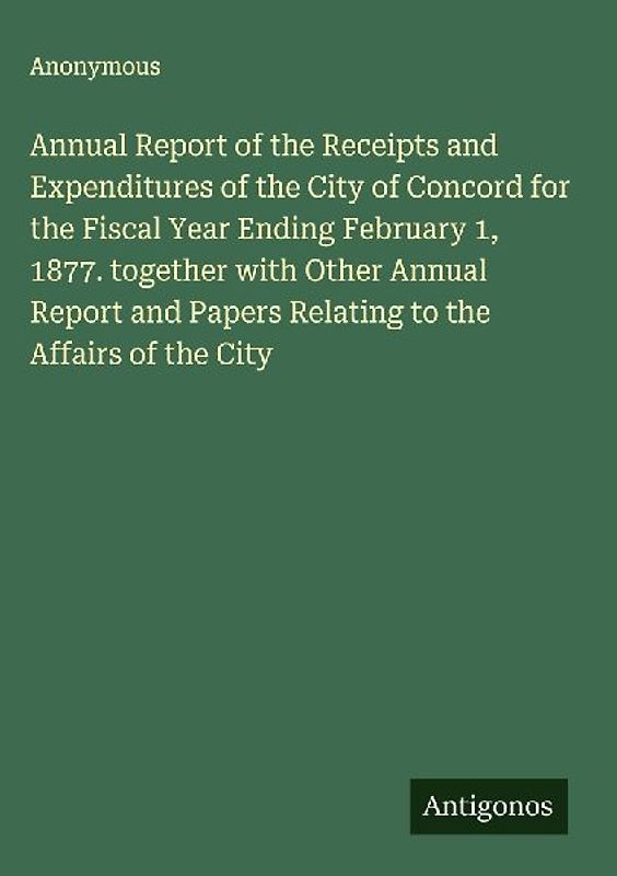 Annual Report of the Receipts and Expenditures of the City of Concord for the Fiscal Year Ending February 1, 1877. together with Other Annual Report and Papers Relating to the Affairs of the City