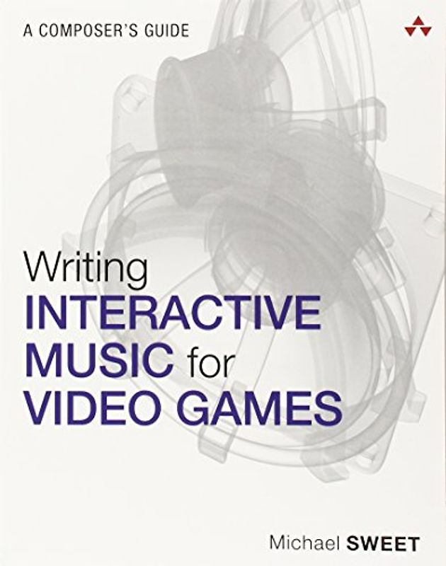 Writing Interactive Music for Video Games: A Composer's Guide (The Addison-Wesley Game Design and Development)