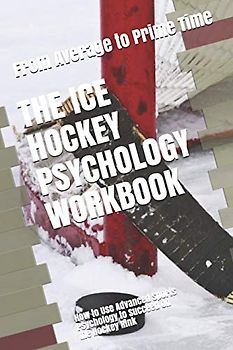 The Ice Hockey Psychology Workbook: How to Use Advanced Sports Psychology to Succeed on the Hockey Rink
