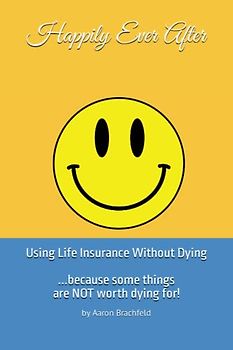 Happily Ever After: Using Life Insurance Without Dying: Because Some Things Are Not Worth Dying For (Getting Insured Not Confused)