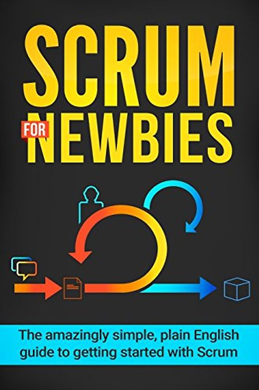 Scrum for Newbies: The Amazingly Simple, Plain English Guide To Getting Started With Scrum (Scrum, agile project management, lean, scrum master, scrum agile, exam, software development, Band 1)