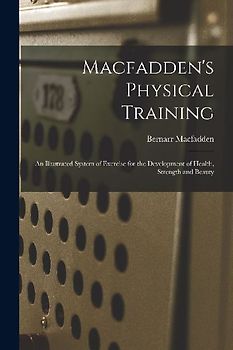 Macfadden's Physical Training: An Illustrated System of Exercise for the Development of Health, Strength and Beauty