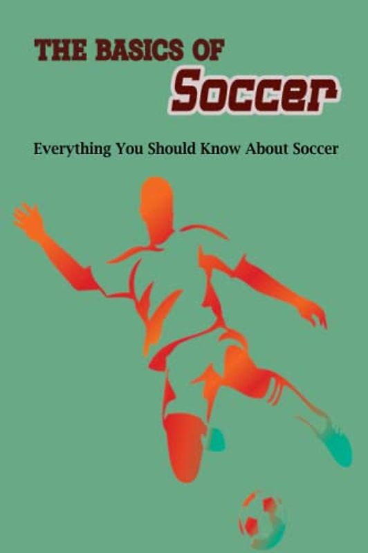 The Basics of Soccer: Everything You Should Know About Soccer: Playing Soccer Guidebook