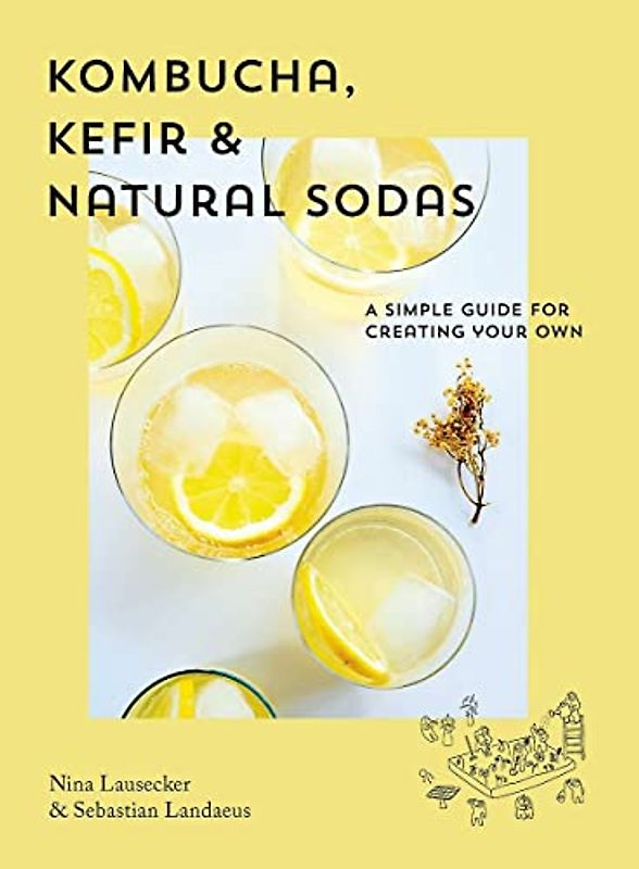 Kombucha, Kefir & Natural Sodas: A simple guide to creating your own