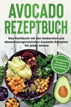 Avocado Rezeptbuch: Das Kochbuch mit den leckersten und abwechslungsreichsten Avocado Rezepten für jeden Anlass - inkl. Kosmetik Rezepte & internationale Spezialitäten