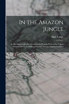 In the Amazon Jungle: In the Amazon Jungle Adventures in Remote Parts of the Upper Amazon River, Including a Sojourn Among Cannibal Indians