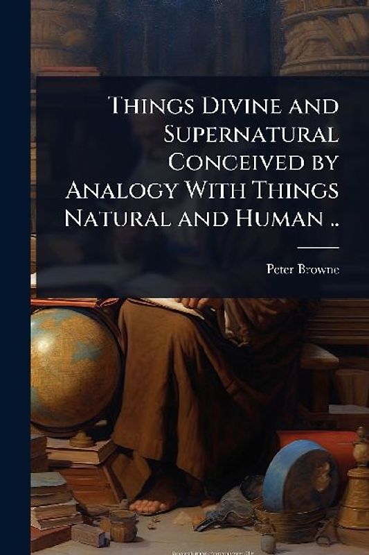 Things Divine and Supernatural Conceived by Analogy With Things Natural and Human ..