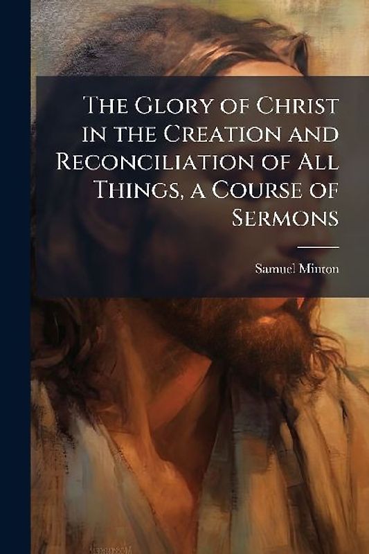 The Glory of Christ in the Creation and Reconciliation of All Things, a Course of Sermons