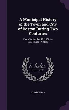 A Municipal History of the Town and City of Boston During Two Centuries: From September 17, 1630, to September 17, 1830
