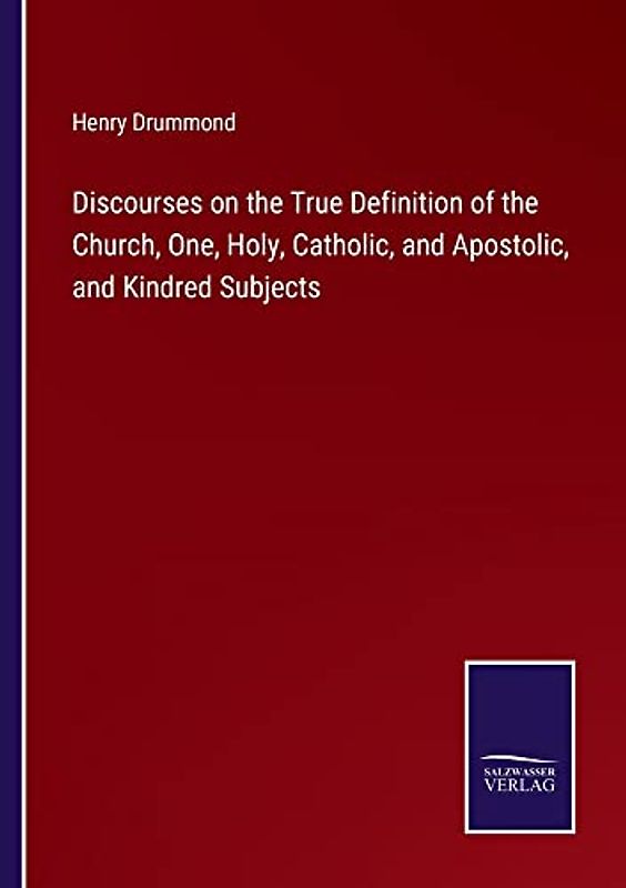 Discourses on the True Definition of the Church, One, Holy, Catholic, and Apostolic, and Kindred Subjects