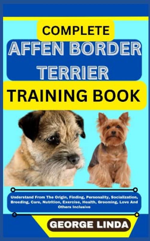 COMPLETE AFFEN BORDER TERRIER TRAINING BOOK: Understand From The Origin, Finding, Personality, Socialization, Breeding, Care, Nutrition, Exercise, Health, Grooming, Love And Others Inclusive