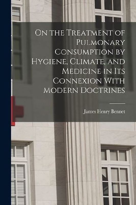 On the Treatment of Pulmonary Consumption by Hygiene, Climate, and Medicine in Its Connexion With Modern Doctrines