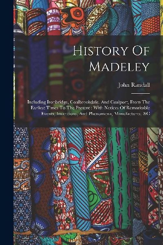 History Of Madeley: Including Ironbridge, Coalbrookdale, And Coalport, From The Earliest Times To The Present: With Notices Of Remarkable