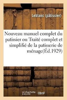 Nouveau Manuel Complet Du Patissier Ou Traité Complet Et Simplifié de la Patisserie: de Ménage, de Boutique Et d'Hôtel (Nouv. Éd. Entièrement Ref.)