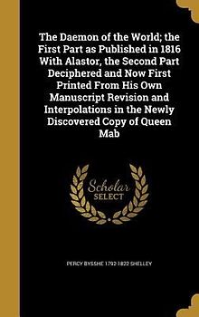 The Daemon of the World; the First Part as Published in 1816 With Alastor, the Second Part Deciphered and Now First Printed From His Own Manuscript Revision and Interpolations in the Newly Discovered Copy of Queen Mab