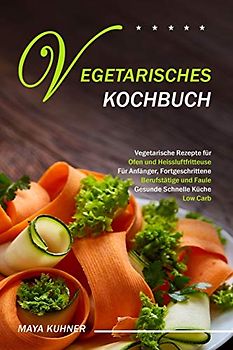 VEGETARISCHES KOCHBUCH: Vegetarische Rezepte für Ofen und Heissluftfritteuse - Für Anfänger, Fortgeschrittene Berufstätige und Faule - Gesunde Schnelle Küche Low Carb