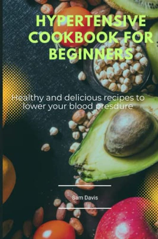 Hypertensive cookbook for beginners: Healthy and delicious recipes to lower your blood pressure