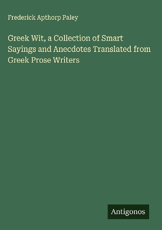 Greek Wit, a Collection of Smart Sayings and Anecdotes Translated from Greek Prose Writers