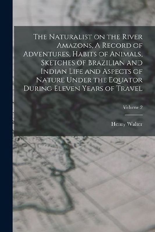 The Naturalist on the River Amazons, A Record of Adventures, Habits of Animals, Sketches of Brazilian and Indian Life and Aspects of Nature Under the Equator During Eleven Years of Travel; Volume 2