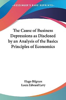 The Cause of Business Depressions as Disclosed by an Analysis of the Basics Principles of Economics