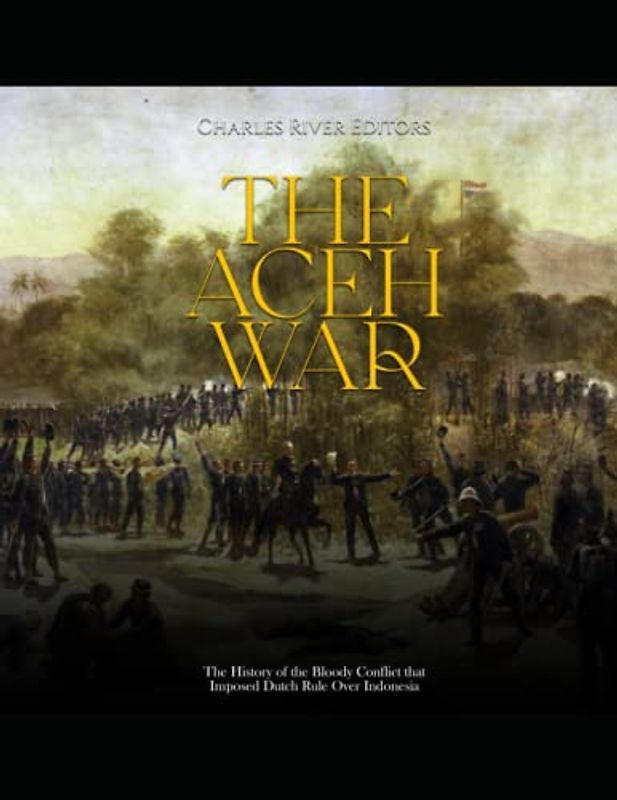 The Aceh War: The History of the Bloody Conflict that Imposed Dutch Rule Over Indonesia
