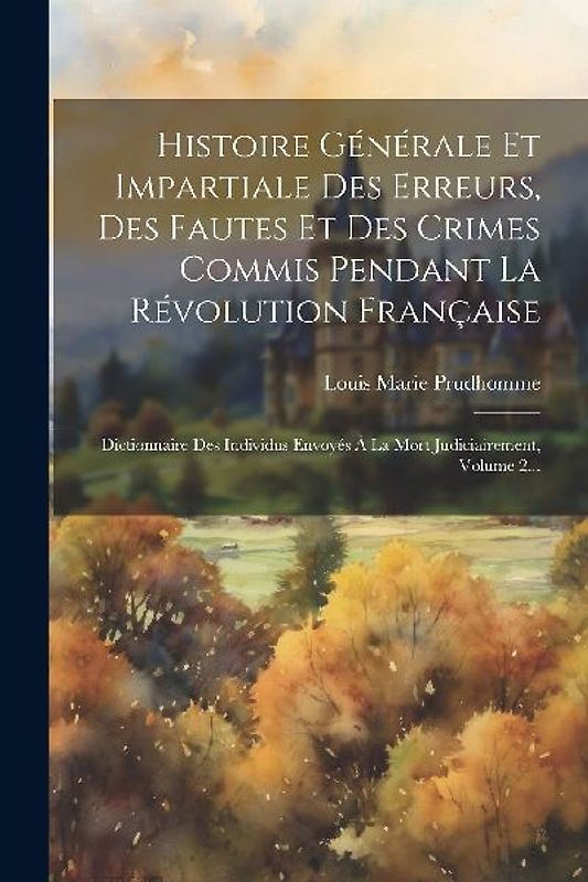 Histoire Générale Et Impartiale Des Erreurs, Des Fautes Et Des Crimes Commis Pendant La Révolution Française