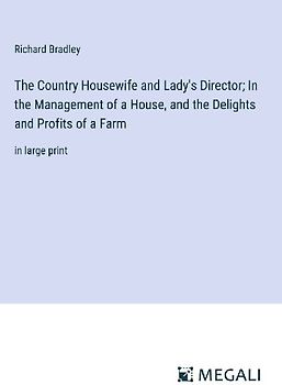 The Country Housewife and Lady's Director; In the Management of a House, and the Delights and Profits of a Farm