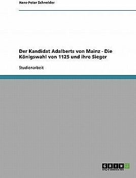 Der Kandidat Adalberts von Mainz - Die Königswahl von 1125 und ihre Sieger