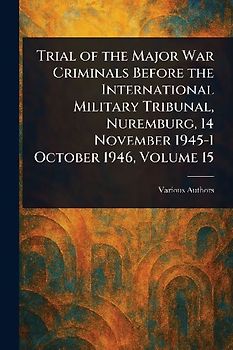 Trial of the Major War Criminals Before the International Military Tribunal, Nuremburg, 14 November 1945-1 October 1946, Volume 15