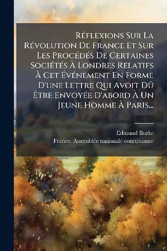 RÃ(c)flexions Sur La RÃ(c)volution De France Et Sur Les ProcÃ(c)dÃ(c)s De Certaines SociÃ(c)tÃ(c)s Ã Londres Relatifs Ã Cet ÃvÃ(c)nement En Forme D'une Lettre Qui Avoit DÃ' Ãtre EnvoyÃ(c)e D'abord Ã Un Jeune Homme Ã Pari