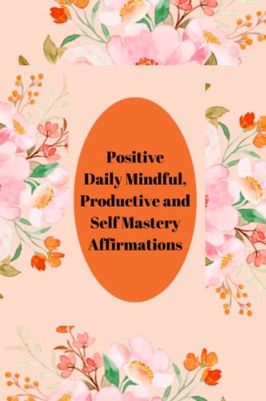 Positive Daily Mindful, Productive and Self Mastery Affirmations: Daily Mindful Confessions For Positive Manifestations, Productivity and Self Mastery Book