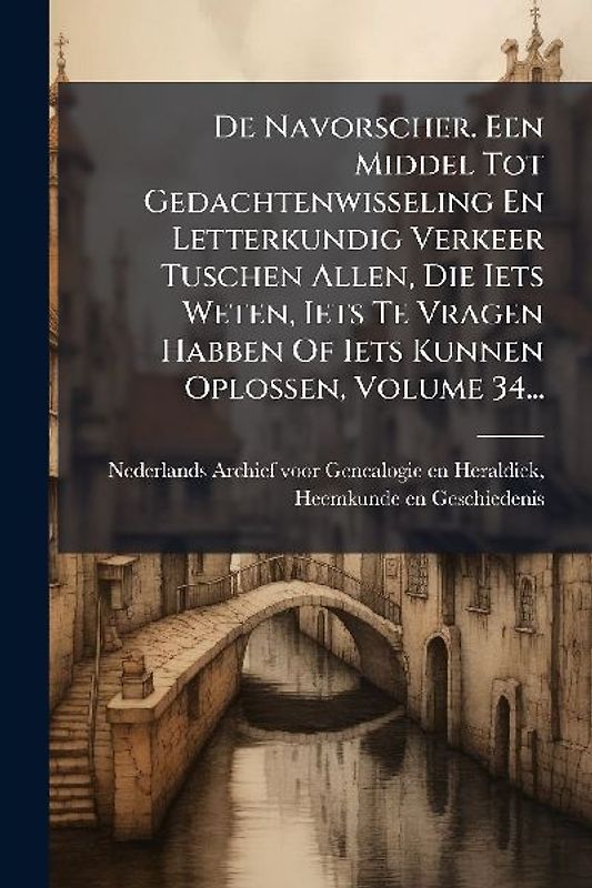 De Navorscher. Een Middel Tot Gedachtenwisseling En Letterkundig Verkeer Tuschen Allen, Die Iets Weten, Iets Te Vragen Habben Of Iets Kunnen Oplossen, Volume 34...