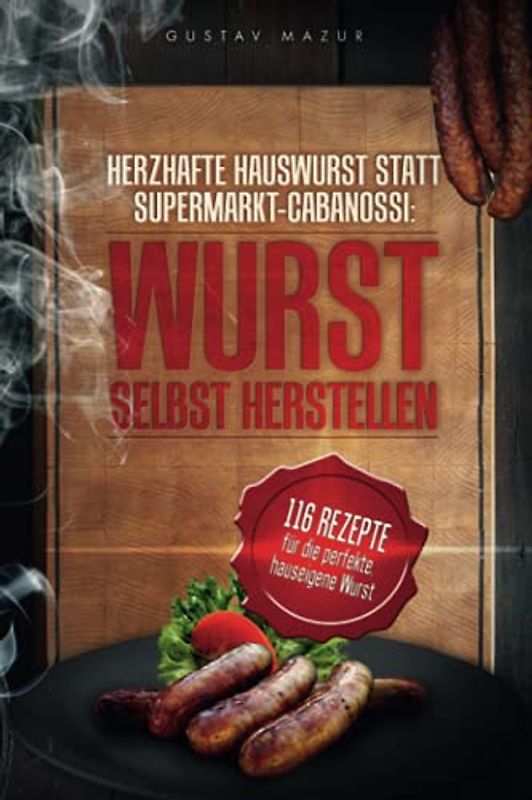 Herzhafte Hauswurst statt Supermarkt-Cabanossi: WURST SELBST HERSTELLEN. 116 Rezepte für die perfekte, hauseigene Wurst