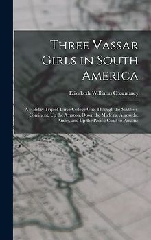 Three Vassar Girls in South America: A Holiday Trip of Three College Girls Through the Southern Continent, Up the Amazon, Down the Madeira, Across the