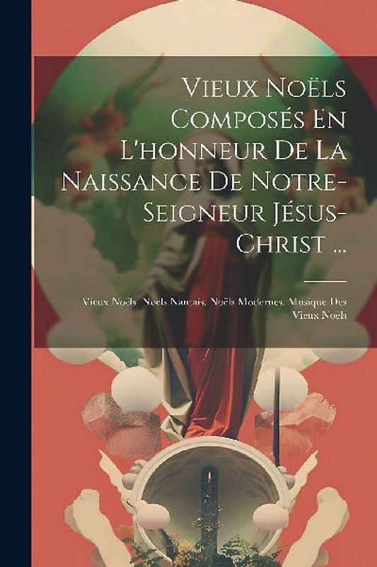 Vieux Noëls Composés En L'honneur De La Naissance De Notre-Seigneur Jésus-Christ ...: Vieux Noëls. Noels Nantais. Noëls Modernes. Musique Des Vieux No