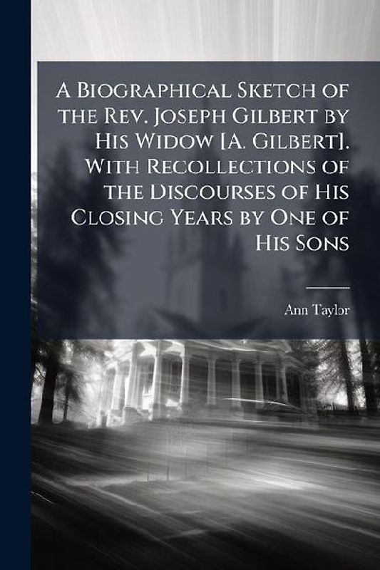 A Biographical Sketch of the Rev. Joseph Gilbert by His Widow [A. Gilbert]. With Recollections of the Discourses of His Closing Years by One of His Sons