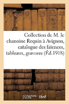 Catalogue Des Faïences, Tableaux, Gravures, Ex-Libris, Objets d'Art, Cartes Et Livres: Provenant de la Collection de M. Le Chanoine Requin À Avignon