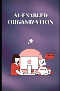 AI ENABLED ORGANIZATION: A Handbook on Startups, Organizations, Business Owners, Business Leaders, Tech Leaders, VP, CTO, CIO, and other professionals to Build AI future organizations