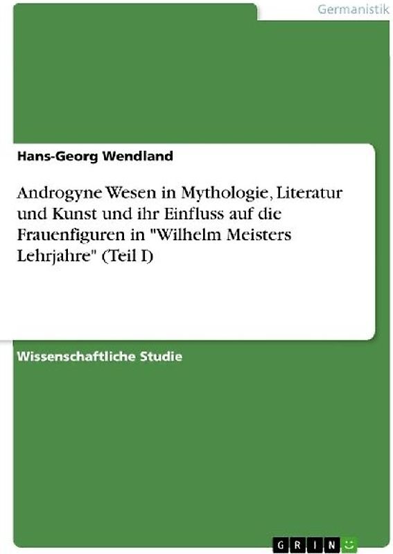 Androgyne Wesen in Mythologie, Literatur und Kunst und ihr Einfluss auf die Frauenfiguren in "Wilhelm Meisters Lehrjahre" (Teil I)