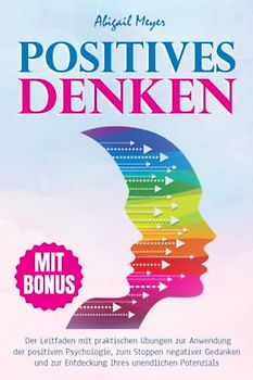 Positives Denken: Der Leitfaden mit praktischen Übungen zur Anwendung der positiven Psychologie, zum Stoppen negativer Gedanken und zur Entdeckung Ihres unendlichen Potenzials