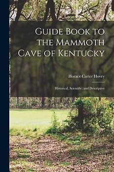 Guide Book to the Mammoth Cave of Kentucky: Historical, Scientific, and Descriptive