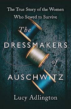 The Dressmakers of Auschwitz: The True Story of the Women Who Sewed to Survive