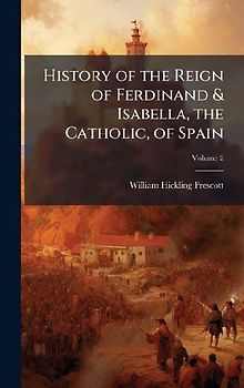 History of the Reign of Ferdinand & Isabella, the Catholic, of Spain