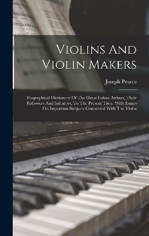 Violins And Violin Makers: Biographical Dictionary Of The Great Italian Artistes, Their Followers And Imitators, To The Present Time. With Essays