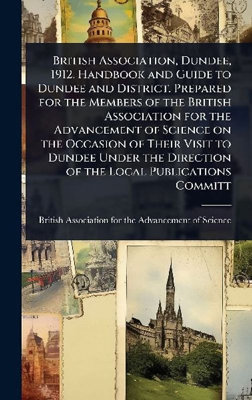 British Association, Dundee, 1912. Handbook and Guide to Dundee and District. Prepared for the Members of the British Association for the Advancement of Science on the Occasion of Their Visit to Dundee Under the Direction of the Local Publications Committ