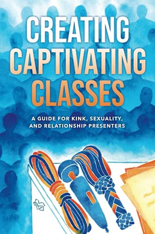 Creating Captivating Classes: A Guide for Kink, Sexuality, and Relationship Presenters